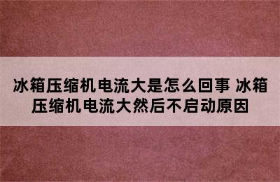 冰箱压缩机电流大是怎么回事 冰箱压缩机电流大然后不启动原因